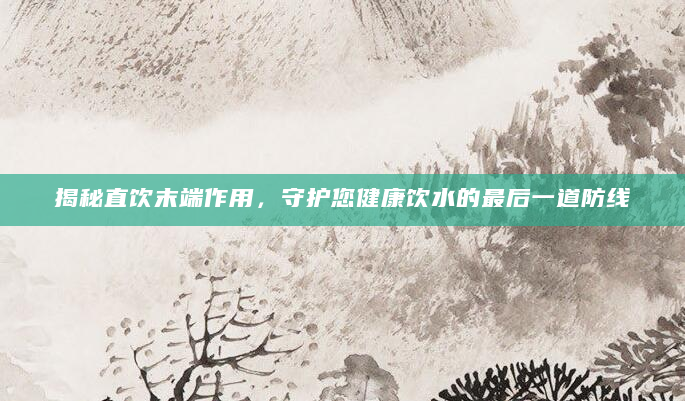 揭秘直饮末端作用，守护您健康饮水的最后一道防线
