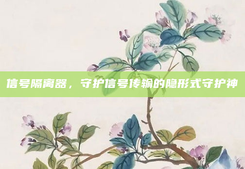 信号隔离器，守护信号传输的隐形式守护神