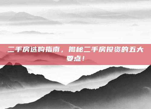 二手房选购指南，揭秘二手房投资的五大要点！