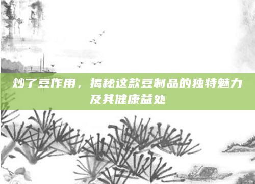 炒了豆作用，揭秘这款豆制品的独特魅力及其健康益处