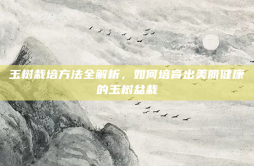 玉树栽培方法全解析，如何培育出美丽健康的玉树盆栽