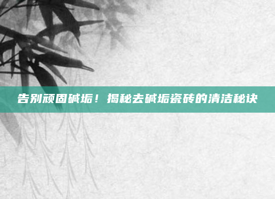 告别顽固碱垢！揭秘去碱垢瓷砖的清洁秘诀