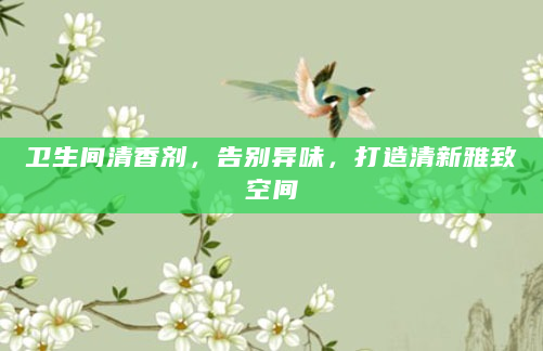 卫生间清香剂，告别异味，打造清新雅致空间