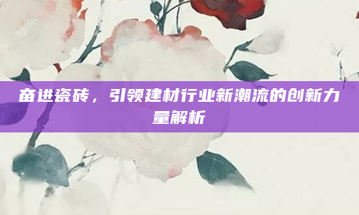 奋进瓷砖，引领建材行业新潮流的创新力量解析