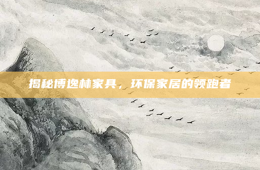 揭秘博逸林家具，环保家居的领跑者