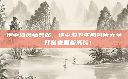 地中海风情盎然，地中海卫生间图片大全，打造家居新潮流！