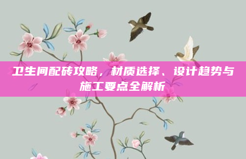 卫生间配砖攻略，材质选择、设计趋势与施工要点全解析