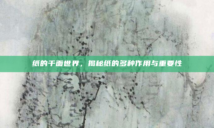 纸的千面世界，揭秘纸的多种作用与重要性
