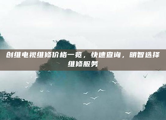 创维电视维修价格一览，快速查询，明智选择维修服务