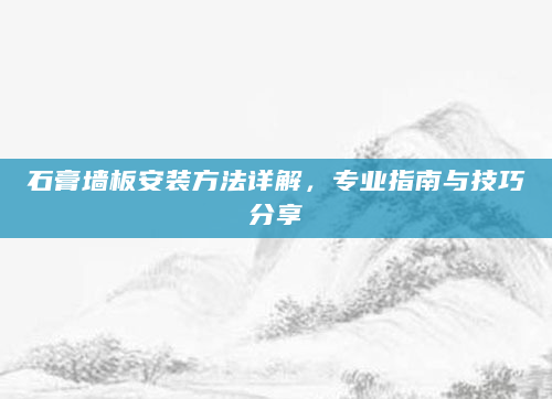 石膏墙板安装方法详解，专业指南与技巧分享