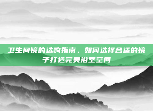 卫生间镜的选购指南，如何选择合适的镜子打造完美浴室空间