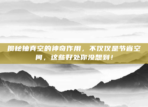 揭秘抽真空的神奇作用，不仅仅是节省空间，这些好处你没想到！