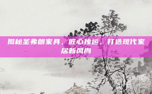 揭秘圣弗朗家具，匠心独运，打造现代家居新风尚
