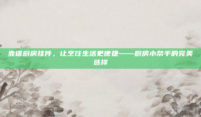 靠谱厨房挂件，让烹饪生活更便捷——厨房小帮手的完美选择