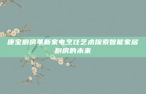 康宝厨房革新家电烹饪艺术探索智能家居厨房的未来