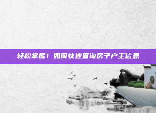 轻松掌握！如何快速查询房子户主信息