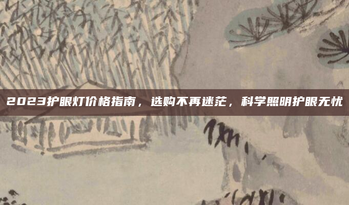2023护眼灯价格指南，选购不再迷茫，科学照明护眼无忧