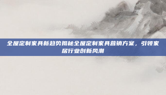 全屋定制家具新趋势揭秘全屋定制家具营销方案，引领家居行业创新风潮