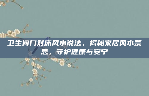 卫生间门对床风水说法，揭秘家居风水禁忌，守护健康与安宁