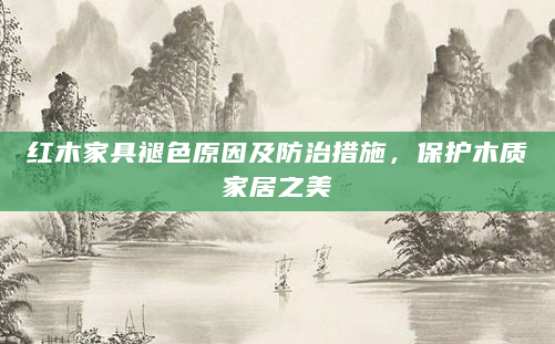 红木家具褪色原因及防治措施，保护木质家居之美