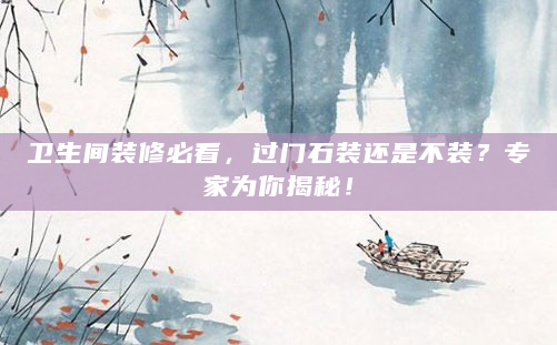 卫生间装修必看，过门石装还是不装？专家为你揭秘！