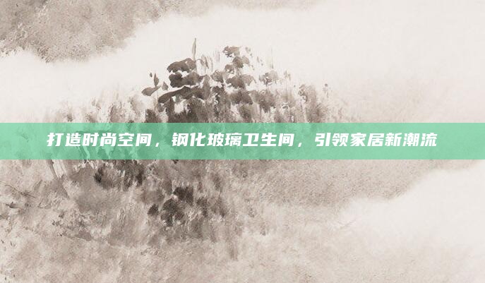 打造时尚空间，钢化玻璃卫生间，引领家居新潮流