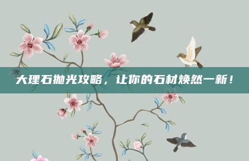 大理石抛光攻略，让你的石材焕然一新！
