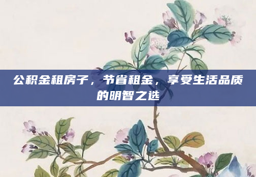 公积金租房子，节省租金，享受生活品质的明智之选