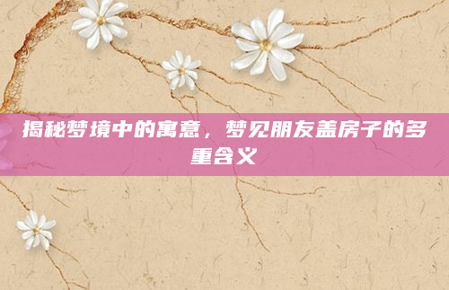 揭秘梦境中的寓意，梦见朋友盖房子的多重含义