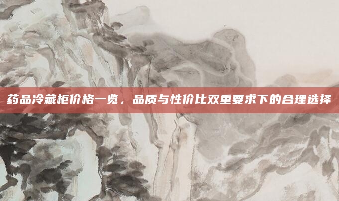 药品冷藏柜价格一览，品质与性价比双重要求下的合理选择
