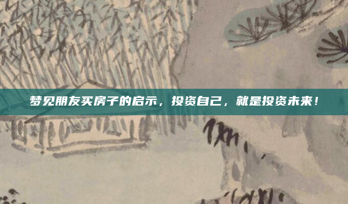梦见朋友买房子的启示，投资自己，就是投资未来！