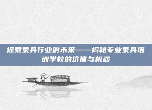 探索家具行业的未来——揭秘专业家具培训学校的价值与机遇