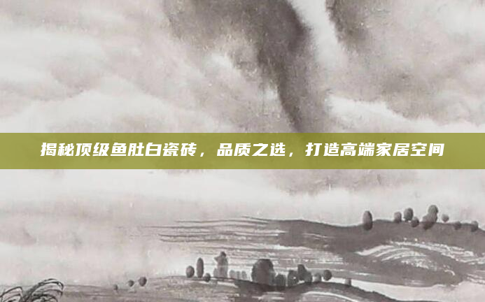 揭秘顶级鱼肚白瓷砖，品质之选，打造高端家居空间