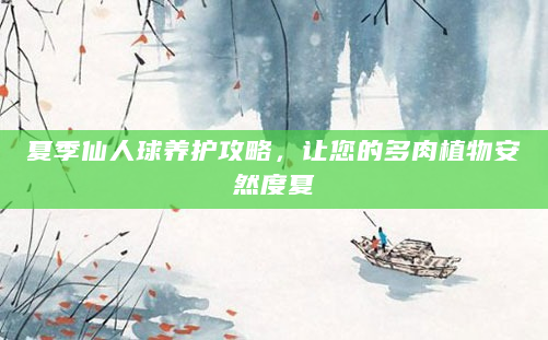 夏季仙人球养护攻略，让您的多肉植物安然度夏