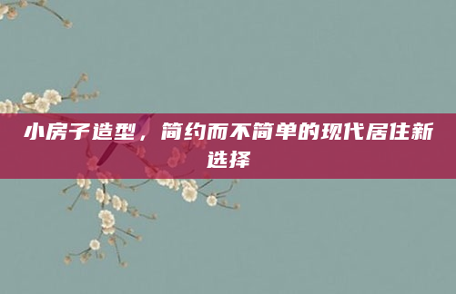 小房子造型，简约而不简单的现代居住新选择