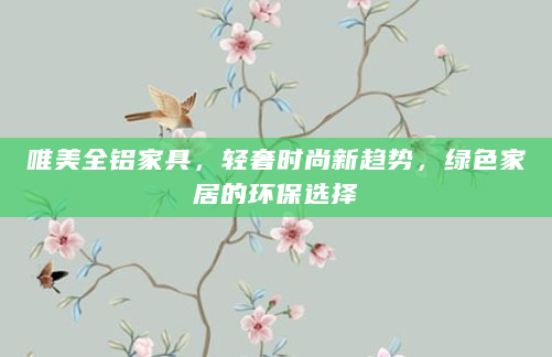 唯美全铝家具，轻奢时尚新趋势，绿色家居的环保选择