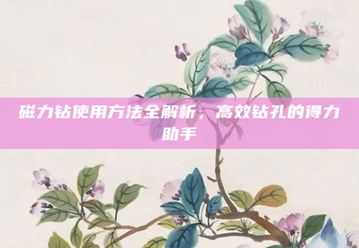 磁力钻使用方法全解析，高效钻孔的得力助手