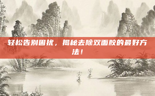 轻松告别困扰，揭秘去除双面胶的最好方法！