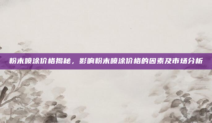 粉末喷涂价格揭秘，影响粉末喷涂价格的因素及市场分析