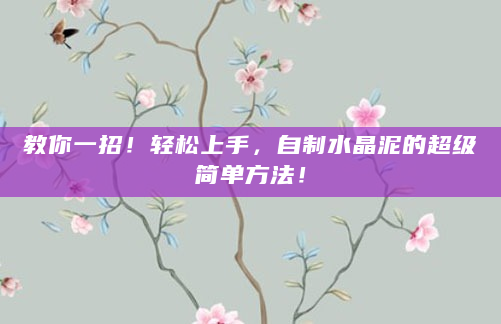 教你一招！轻松上手，自制水晶泥的超级简单方法！
