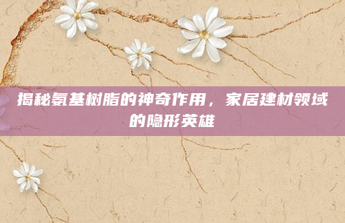 揭秘氨基树脂的神奇作用，家居建材领域的隐形英雄