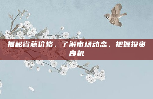 揭秘省藤价格，了解市场动态，把握投资良机