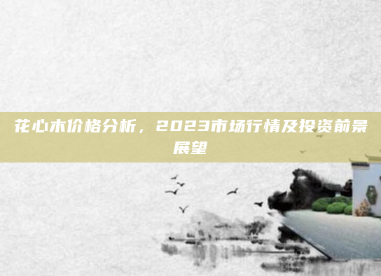 花心木价格分析，2023市场行情及投资前景展望