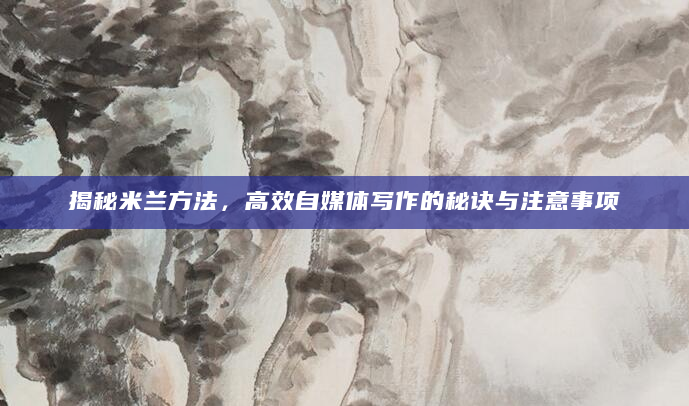 揭秘米兰方法，高效自媒体写作的秘诀与注意事项