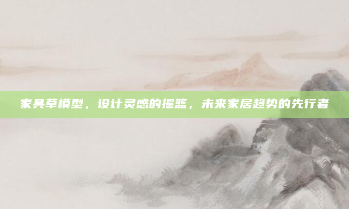 家具草模型，设计灵感的摇篮，未来家居趋势的先行者