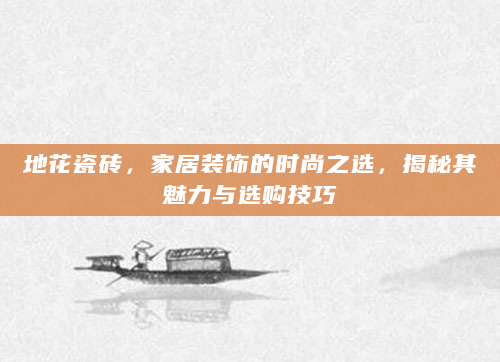 地花瓷砖，家居装饰的时尚之选，揭秘其魅力与选购技巧
