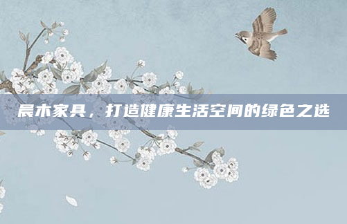 晨木家具，打造健康生活空间的绿色之选