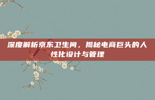 深度解析京东卫生间，揭秘电商巨头的人性化设计与管理
