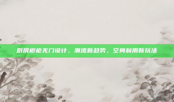 厨房橱柜无门设计，潮流新趋势，空间利用新玩法