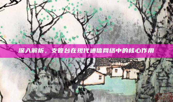 深入解析，支管台在现代通信网络中的核心作用